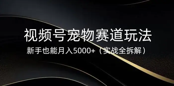 视频号宠物赛道玩法，新手也能月入5k(实战全拆解) - 副业心选-副业心选
