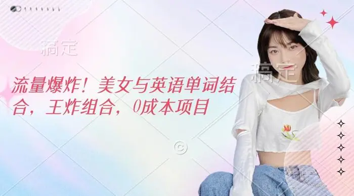 流量爆炸，美女与英语单词结合，王炸组合，0成本项目 - 副业心选-副业心选