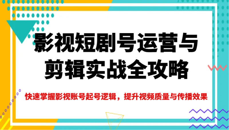 影视短剧号运营与剪辑实战全攻略，快速掌握影视账号起号逻辑，提升视频质量与传播效果-副业心选