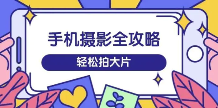 手机摄影全攻略，从拍摄到剪辑，训练营带你玩转短视频，轻松拍大片 - 副业心选-副业心选