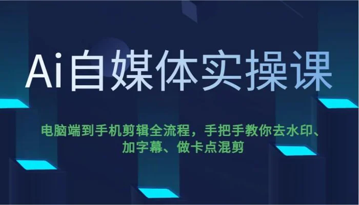 Ai自媒体实操课，电脑端到手机剪辑全流程，手把手教你去水印、加字幕、做卡点混剪-副业心选