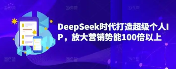 DeepSeek时代打造超级个人IP，放大营销势能100倍以上-副业心选