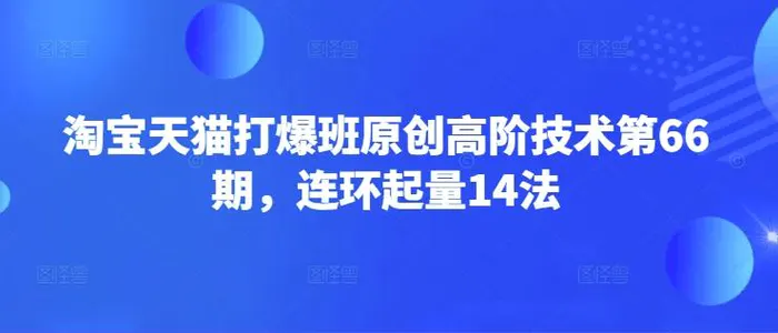 淘宝天猫打爆班原创高阶技术第66期，连环起量14法 - 副业心选-副业心选