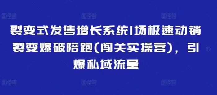裂变式发售增长系统1场极速动销裂变爆破陪跑(闯关实操营)，引爆私域流量 - 副业心选-副业心选
