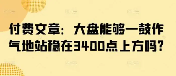 付费文章：大盘能够一鼓作气地站稳在3400点上方吗? - 副业心选-副业心选