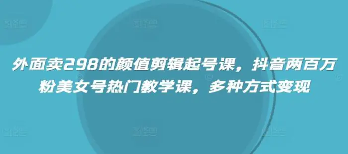 外面卖298的颜值剪辑起号课，抖音两百万粉美女号热门教学课，多种方式变现-副业心选