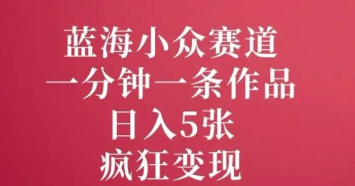 蓝海小众赛道，一分钟一条作品，日入5张，疯狂变现-副业心选