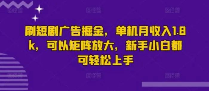 刷短剧广告掘金，单机月收入1.8k，可以矩阵放大，新手小白都可轻松上手 - 副业心选-副业心选