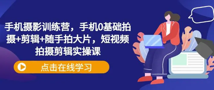 手机摄影训练营，手机0基础拍摄+剪辑+随手拍大片，短视频拍摄剪辑实操课-副业心选