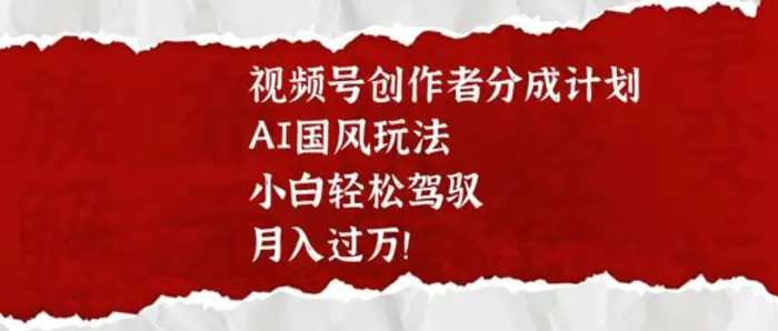 视频号创作者分成计划，AI国风玩法，小白轻松驾驭，月入过W - 副业心选-副业心选