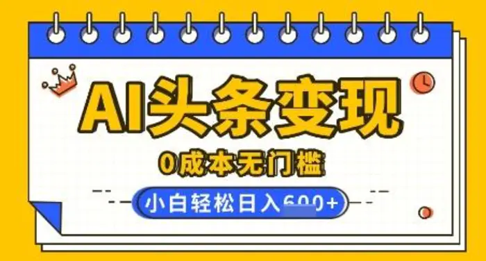 AI头条变现，0成本无门槛，简单复制粘贴，有手就行，小白轻松上手，日收益轻松多张-副业心选