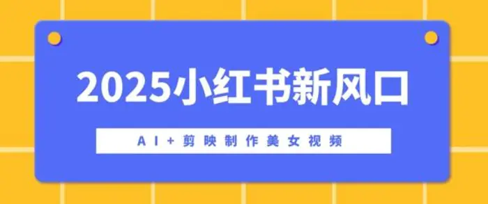 2025小红书新风口，AI+剪映制作美女视频，矩阵发布快速涨粉，新手也能操作-副业心选