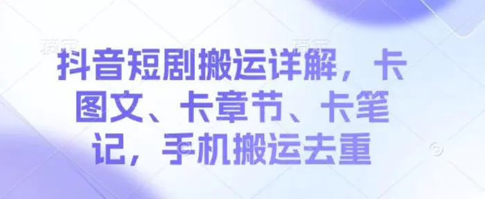 抖音短剧搬运详解，卡图文、卡章节、卡笔记，手机搬运去重 - 副业心选-副业心选