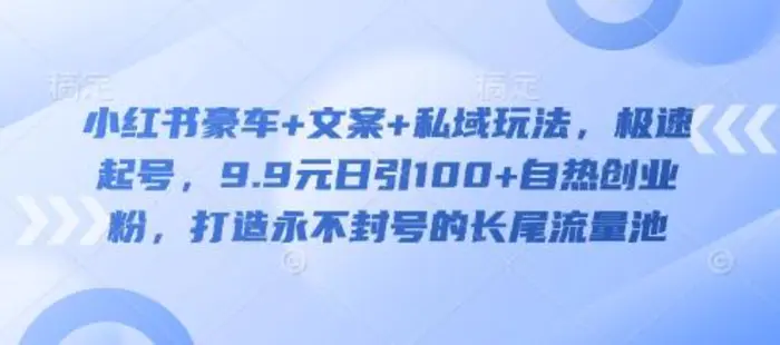 小红书豪车+文案+私域玩法，极速起号，9.9元日引100+自热创业粉，打造永不封号的长尾流量池 - 副业心选-副业心选