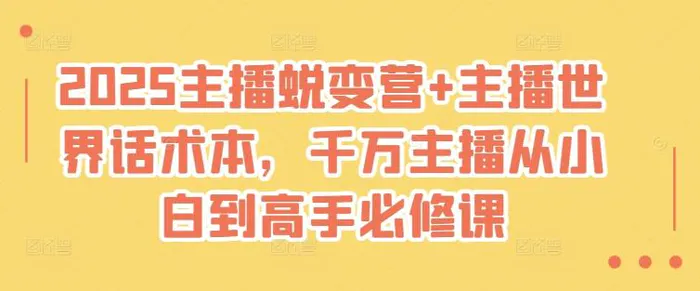 2025主播蜕变营+主播世界话术本，千万主播从小白到高手必修课 - 副业心选-副业心选
