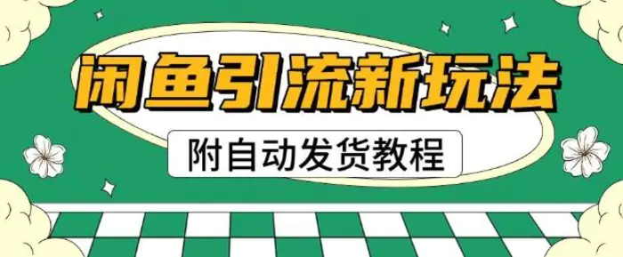 2025闲鱼引流新玩法，日引200+创业粉，每天稳定多张收益(附自动发货教程) - 副业心选-副业心选