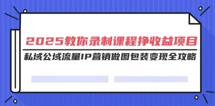 （14486期）2025教你录制课程挣收益项目，私域公域流量IP营销做图包装变现全攻略 - 副业心选-副业心选