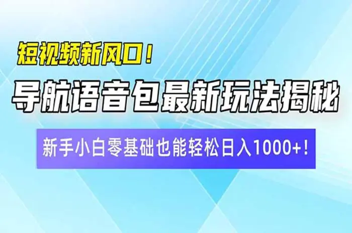 （14492期）短视频新风口！导航语音包最新玩法揭秘，新手小白零基础也能轻松日入1000+！ - 副业心选-副业心选