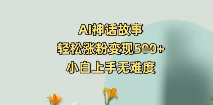 AI神话故事，轻松涨粉变现5张+，小白上手无难度 - 副业心选-副业心选