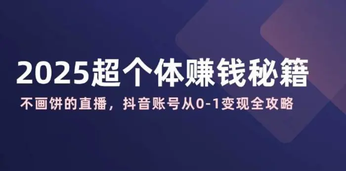 2025超个体赚钱秘籍：不画饼的直播，抖音账号从0-1变现全攻略-副业心选
