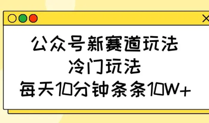 公众号新赛道玩法，冷门玩法，每天10分钟条条10W+ - 副业心选-副业心选