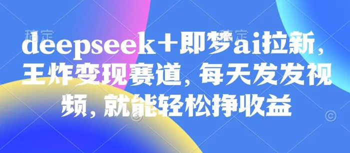 原客单价998的deepseek+即梦ai拉新，王炸变现赛道，每天发发视频，就能轻松挣收益 - 副业心选-副业心选