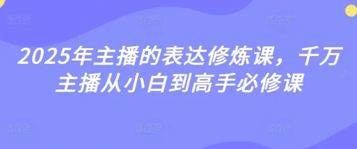 2025年主播的表达修炼课，千万主播从小白到高手必修课 - 副业心选-副业心选