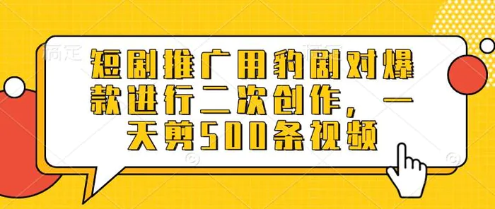 短剧推广用豹剧对爆款进行二次创作，一天剪500条视频-副业心选