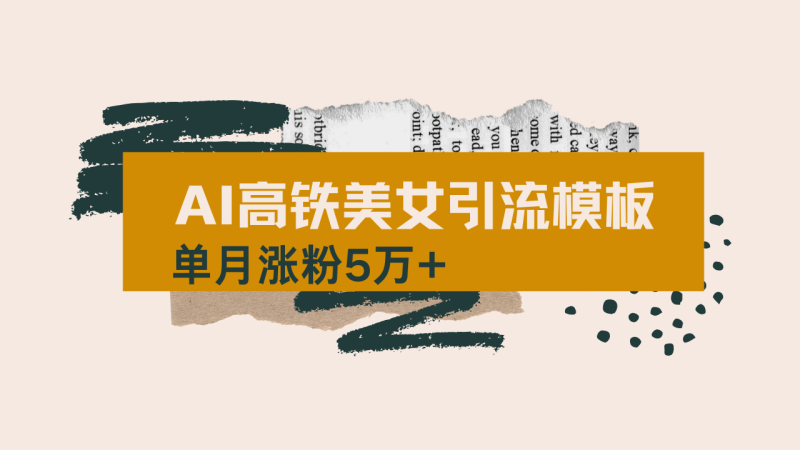 （14515期）用AI制作短视频高铁美女热门玩法，单月涨粉5万+，拆解全套操作流程，新…-副业心选
