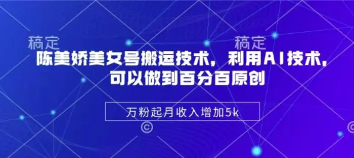 陈美娇美女号搬运技术，利用AI技术，可以做到百分百原创，万粉起月收入增加5k - 副业心选-副业心选