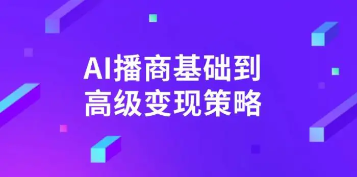 （14512期）AI-播商基础到高级变现策略。通过详细拆解和讲解，实现商业变现。-副业心选