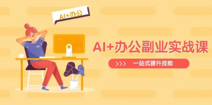 （14535期）AI+办公副业实战课：从Excel到PPT，从行业分析到视频制作，一站式提升技能-副业心选