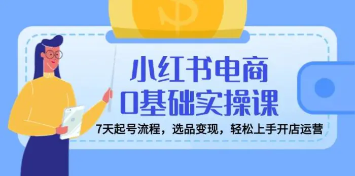 （14534期）小红书电商0基础实操课，7天起号流程，选品变现，轻松上手开店运营-副业心选