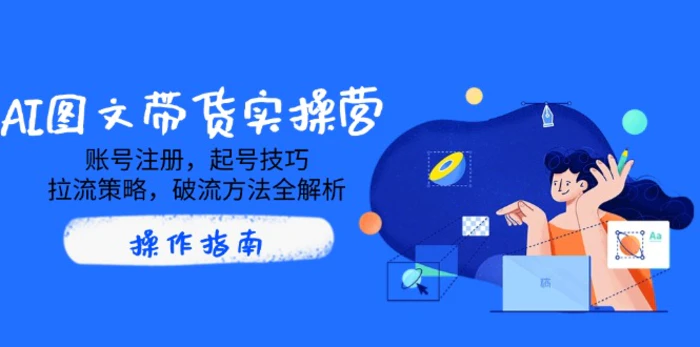 （14533期）AI图文带货实操营，账号注册，起号技巧，拉流策略，破流方法全解析-副业心选