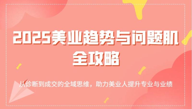 2025美业趋势与问题肌全攻略：从诊断到成交的全域思维，助力美业人提升专业与业绩 - 副业心选-副业心选