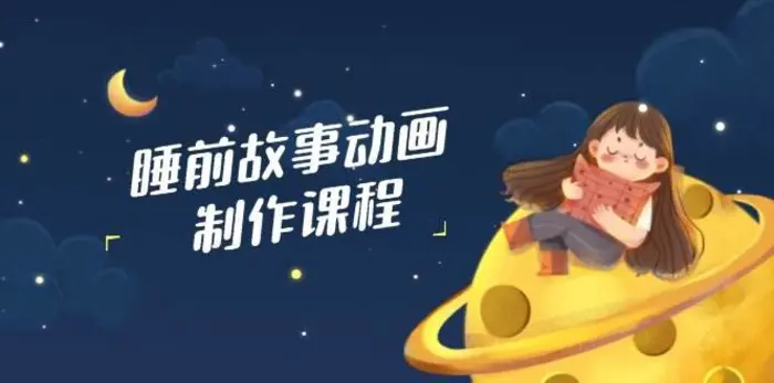 睡前故事动画制作课程，涵盖AI文案、配音、视频剪辑等，实现百分百原创 - 副业心选-副业心选