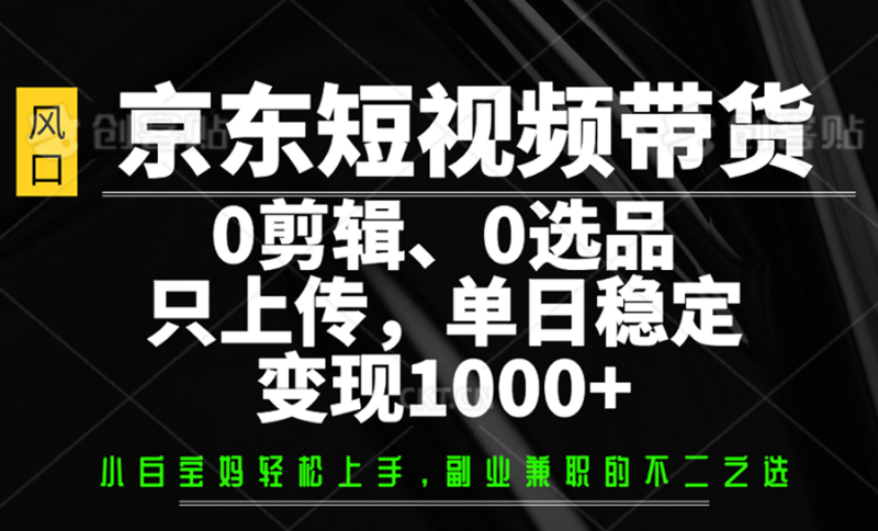 京东短视频带货，0剪辑，0选品，只上传，单日稳定变现1000+ - 副业心选-副业心选