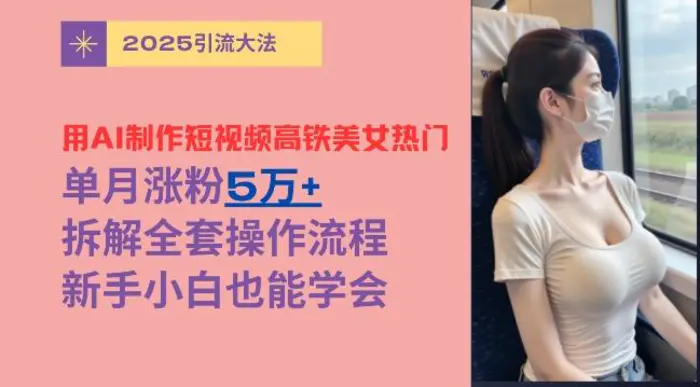 用AI制作短视频高铁美女热门玩法，单月涨粉5万+，拆解全套操作流程，新手小白也能学会 - 副业心选-副业心选