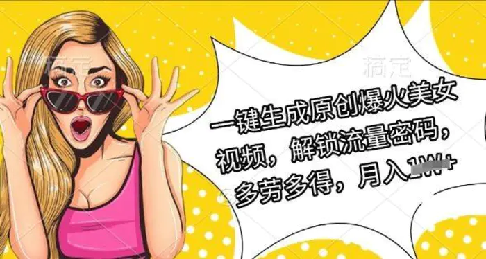一键生成原创爆火美女视频，解锁流量密码，多劳多得，月入过W - 副业心选-副业心选