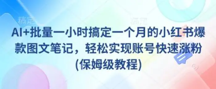 AI+批量一小时搞定一个月的小红书爆款图文笔记，轻松实现账号快速涨粉(保姆级教程) - 副业心选-副业心选