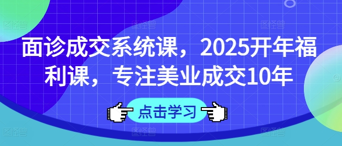 面诊成交系统课，2025开年福利课，专注美业成交10年 - 副业心选-副业心选
