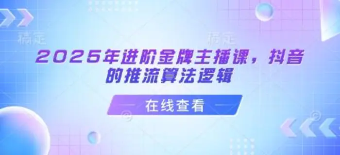 2025年进阶金牌主播课，抖音的推流算法逻辑 - 副业心选-副业心选