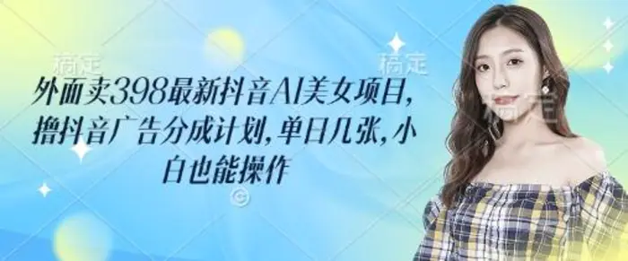 外面卖398最新抖音AI美女项目，撸抖音广告分成计划，单日几张，小白也能操作 - 副业心选-副业心选