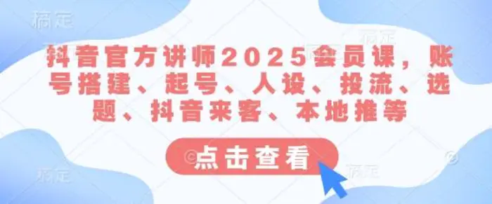 抖音官方讲师2025会员课，账号搭建、起号、人设、投流、选题、抖音来客、本地推等-副业心选