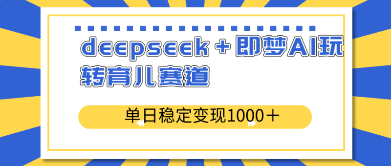 （14554期）deepseek＋即梦AI玩转育儿赛道，单日稳定变现1000＋育儿赛道 - 副业心选-副业心选