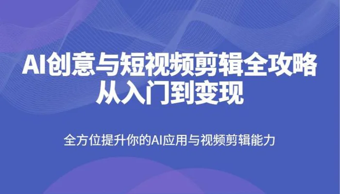 AI创意与短视频剪辑全攻略从入门到变现，全方位提升你的AI应用与视频剪辑能力 - 副业心选-副业心选