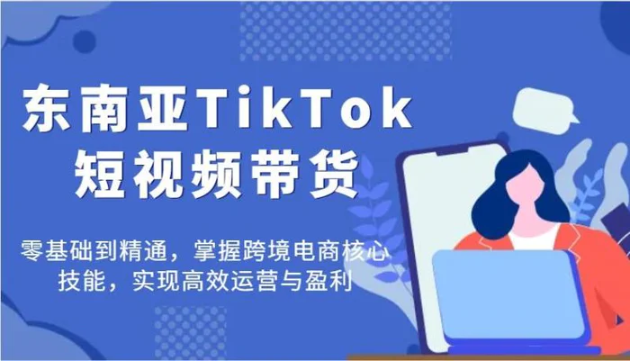 东南亚TikTok短视频带货，零基础到精通，掌握跨境电商核心技能，实现高效运营与盈利-副业心选