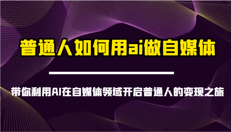 普通人如何用ai做自媒体-带你利用AI在自媒体领域开启普通人的变现之旅 - 副业心选-副业心选