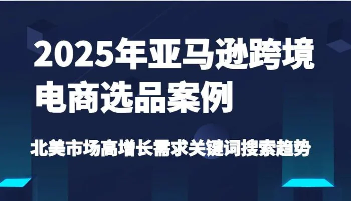 2025年亚马逊跨境电商选品案例-北美市场高增长需求关键词搜索趋势（更新) - 副业心选-副业心选