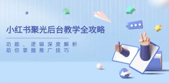 小红书聚光后台教学全攻略，功能、逻辑深度解析，助你掌握推广技巧-副业心选